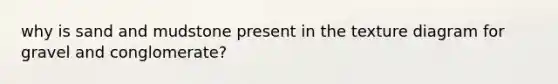 why is sand and mudstone present in the texture diagram for gravel and conglomerate?