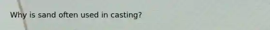 Why is sand often used in casting?