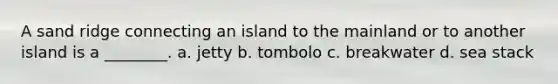 A sand ridge connecting an island to the mainland or to another island is a ________. a. jetty b. tombolo c. breakwater d. sea stack