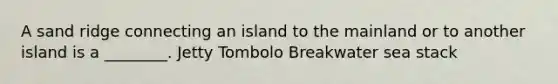 A sand ridge connecting an island to the mainland or to another island is a ________. Jetty Tombolo Breakwater sea stack