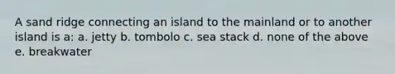 A sand ridge connecting an island to the mainland or to another island is a: a. jetty b. tombolo c. sea stack d. none of the above e. breakwater