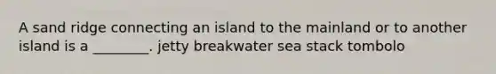 A sand ridge connecting an island to the mainland or to another island is a ________. jetty breakwater sea stack tombolo