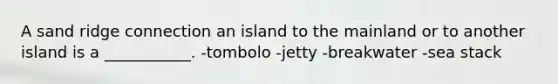 A sand ridge connection an island to the mainland or to another island is a ___________. -tombolo -jetty -breakwater -sea stack