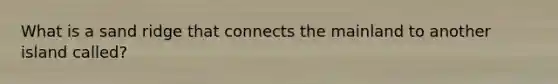 What is a sand ridge that connects the mainland to another island called?