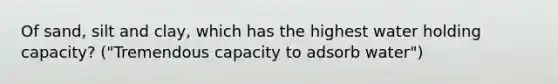 Of sand, silt and clay, which has the highest water holding capacity? ("Tremendous capacity to adsorb water")