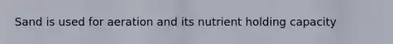 Sand is used for aeration and its nutrient holding capacity