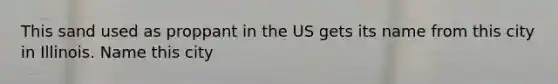 This sand used as proppant in the US gets its name from this city in Illinois. Name this city