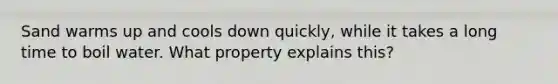 Sand warms up and cools down quickly, while it takes a long time to boil water. What property explains this?