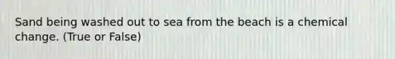 Sand being washed out to sea from the beach is a chemical change. (True or False)