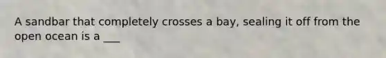 A sandbar that completely crosses a bay, sealing it off from the open ocean is a ___