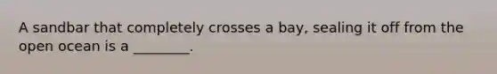 A sandbar that completely crosses a bay, sealing it off from the open ocean is a ________.