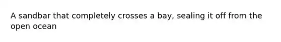 A sandbar that completely crosses a bay, sealing it off from the open ocean