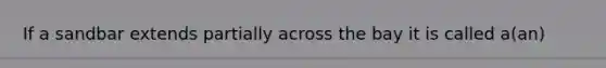 If a sandbar extends partially across the bay it is called a(an)