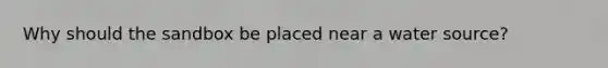 Why should the sandbox be placed near a water source?