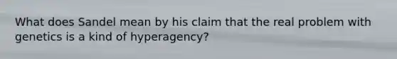 What does Sandel mean by his claim that the real problem with genetics is a kind of hyperagency?