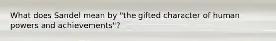 What does Sandel mean by "the gifted character of human powers and achievements"?