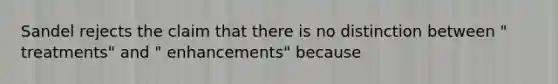 Sandel rejects the claim that there is no distinction between " treatments" and " enhancements" because