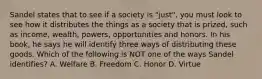 Sandel states that to see if a society is "just", you must look to see how it distributes the things as a society that is prized, such as income, wealth, powers, opportunities and honors. In his book, he says he will identify three ways of distributing these goods. Which of the following is NOT one of the ways Sandel identifies? A. Welfare B. Freedom C. Honor D. Virtue