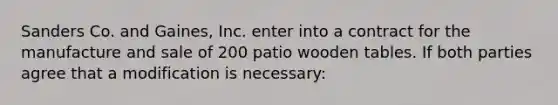 Sanders Co. and Gaines, Inc. enter into a contract for the manufacture and sale of 200 patio wooden tables. If both parties agree that a modification is necessary: