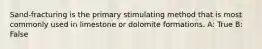 Sand-fracturing is the primary stimulating method that is most commonly used in limestone or dolomite formations. A: True B: False