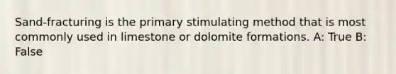 Sand-fracturing is the primary stimulating method that is most commonly used in limestone or dolomite formations. A: True B: False