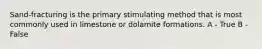 Sand-fracturing is the primary stimulating method that is most commonly used in limestone or dolamite formations. A - True B - False