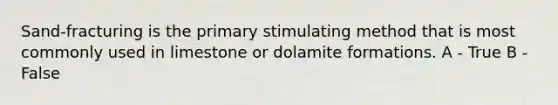 Sand-fracturing is the primary stimulating method that is most commonly used in limestone or dolamite formations. A - True B - False