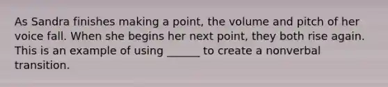 As Sandra finishes making a point, the volume and pitch of her voice fall. When she begins her next point, they both rise again. This is an example of using ______ to create a nonverbal transition.