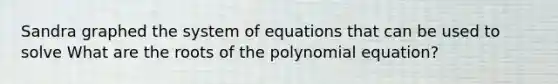 Sandra graphed the system of equations that can be used to solve What are the roots of the polynomial equation?