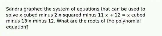 Sandra graphed the system of equations that can be used to solve x cubed minus 2 x squared minus 11 x + 12 = x cubed minus 13 x minus 12. What are the roots of the polynomial equation?