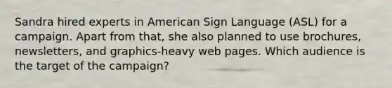 Sandra hired experts in American Sign Language (ASL) for a campaign. Apart from that, she also planned to use brochures, newsletters, and graphics-heavy web pages. Which audience is the target of the campaign?