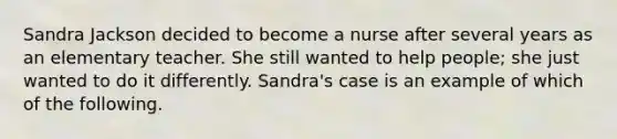 Sandra Jackson decided to become a nurse after several years as an elementary teacher. She still wanted to help people; she just wanted to do it differently. Sandra's case is an example of which of the following.