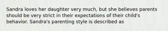 Sandra loves her daughter very much, but she believes parents should be very strict in their expectations of their child's behavior. Sandra's parenting style is described as