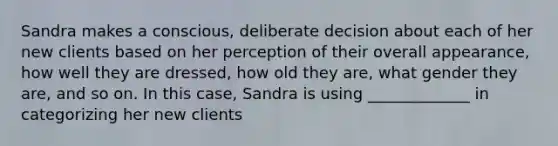 Sandra makes a conscious, deliberate decision about each of her new clients based on her perception of their overall appearance, how well they are dressed, how old they are, what gender they are, and so on. In this case, Sandra is using _____________ in categorizing her new clients