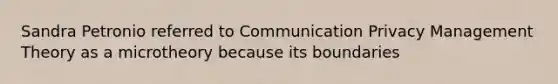 Sandra Petronio referred to Communication Privacy Management Theory as a microtheory because its boundaries