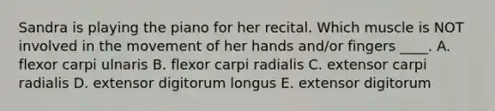 Sandra is playing the piano for her recital. Which muscle is NOT involved in the movement of her hands and/or fingers ____. A. flexor carpi ulnaris B. flexor carpi radialis C. extensor carpi radialis D. extensor digitorum longus E. extensor digitorum