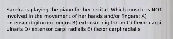 Sandra is playing the piano for her recital. Which muscle is NOT involved in the movement of her hands and/or fingers: A) extensor digitorum longus B) extensor digitorum C) flexor carpi ulnaris D) extensor carpi radialis E) flexor carpi radialis