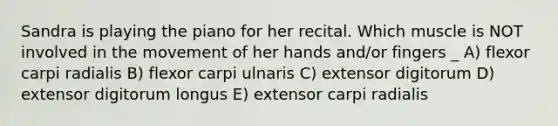 Sandra is playing the piano for her recital. Which muscle is NOT involved in the movement of her hands and/or fingers _ A) flexor carpi radialis B) flexor carpi ulnaris C) extensor digitorum D) extensor digitorum longus E) extensor carpi radialis