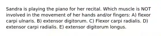 Sandra is playing the piano for her recital. Which muscle is NOT involved in the movement of her hands and/or fingers: A) flexor carpi ulnaris. B) extensor digitorum. C) Flexor carpi radialis. D) extensor carpi radialis. E) extensor digitorum longus.