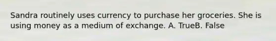 Sandra routinely uses currency to purchase her groceries. She is using money as a medium of exchange. A. TrueB. False