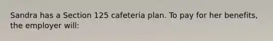 Sandra has a Section 125 cafeteria plan. To pay for her benefits, the employer will: