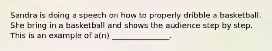 Sandra is doing a speech on how to properly dribble a basketball. She bring in a basketball and shows the audience step by step. This is an example of a(n) _______________.