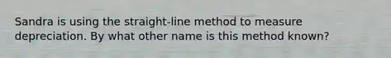 Sandra is using the straight-line method to measure depreciation. By what other name is this method known?