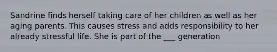 Sandrine finds herself taking care of her children as well as her aging parents. This causes stress and adds responsibility to her already stressful life. She is part of the ___ generation