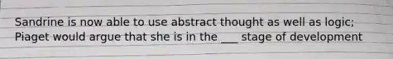 Sandrine is now able to use abstract thought as well as logic; Piaget would argue that she is in the ___ stage of development