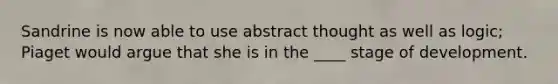 Sandrine is now able to use abstract thought as well as logic; Piaget would argue that she is in the ____ stage of development.