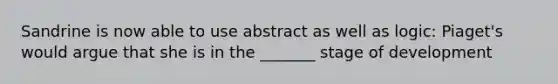 Sandrine is now able to use abstract as well as logic: Piaget's would argue that she is in the _______ stage of development