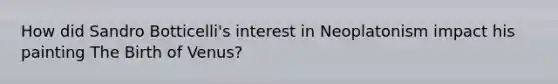 How did Sandro Botticelli's interest in Neoplatonism impact his painting The Birth of Venus?