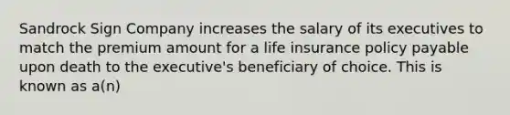 Sandrock Sign Company increases the salary of its executives to match the premium amount for a life insurance policy payable upon death to the executive's beneficiary of choice. This is known as a(n)