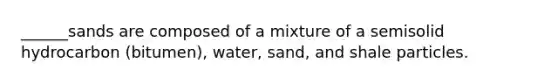 ______sands are composed of a mixture of a semisolid hydrocarbon (bitumen), water, sand, and shale particles.